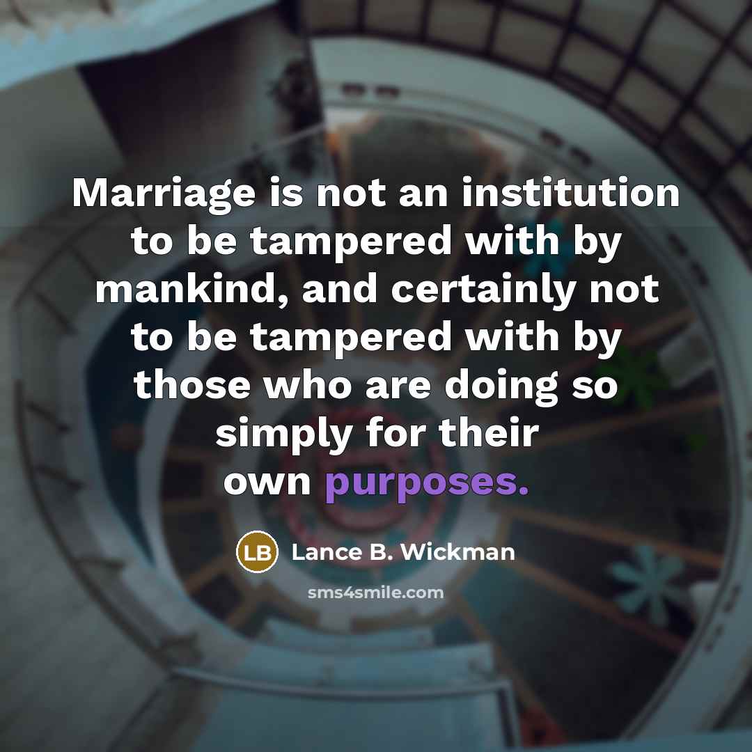 “Marriage is not an institution to be tampered with by mankind, and certainly not to be tampered with by those who are doing so simply for their own purposes.” quote by Lance B. Wickman