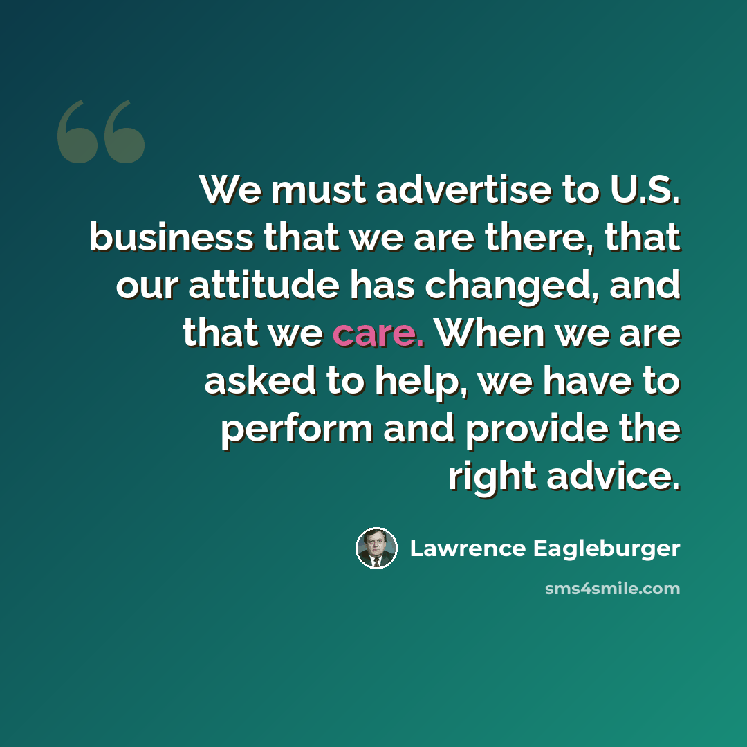 “We must advertise to U.S. business that we are there, that our attitude has changed, and that we care. When we are asked to help, we have to perform and provide the right advice.” quote by Lawrence Eagleburger