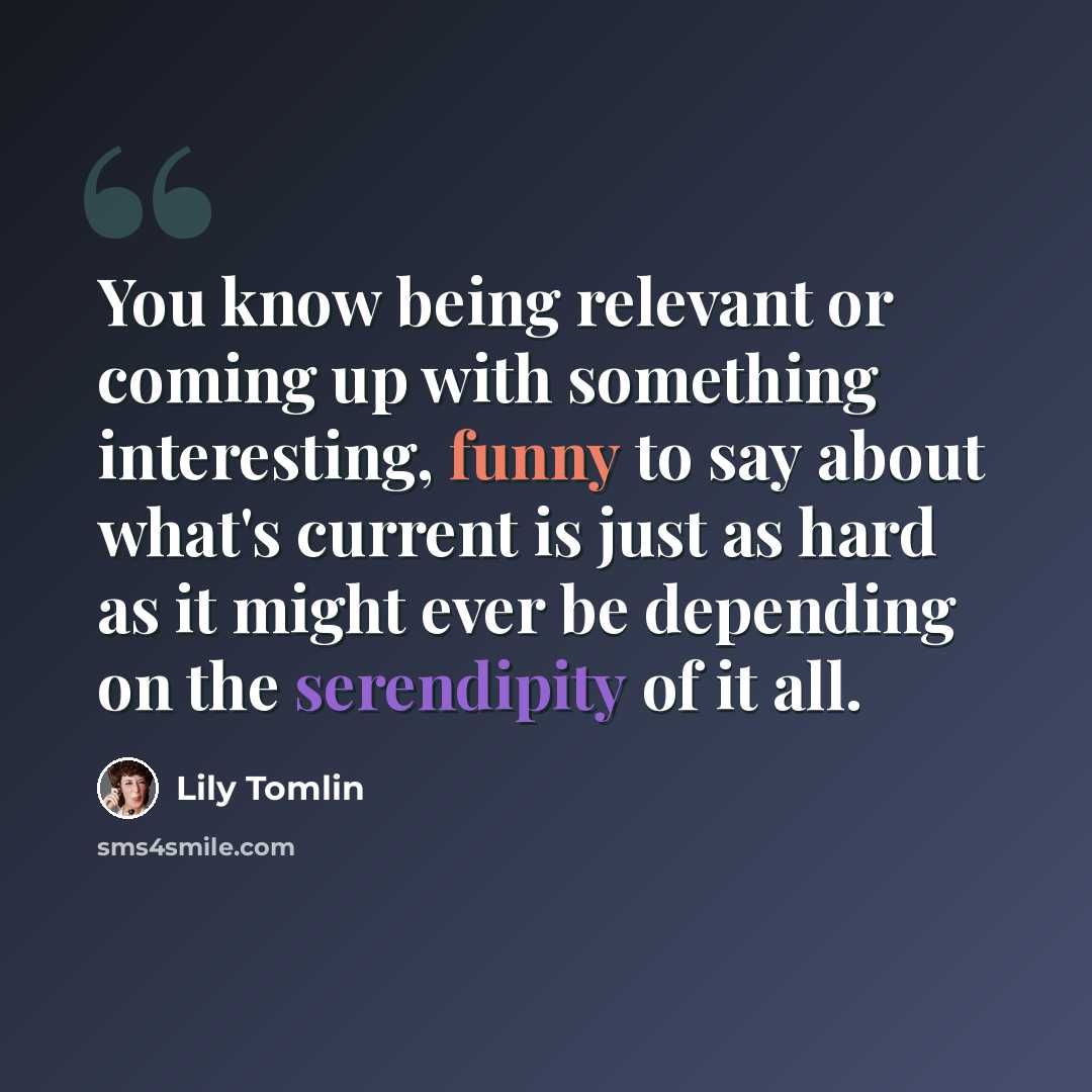 “You know being relevant or coming up with something interesting, funny to say about what's current is just as hard as it might ever be depending on the serendipity of it all.” quote by Lily Tomlin