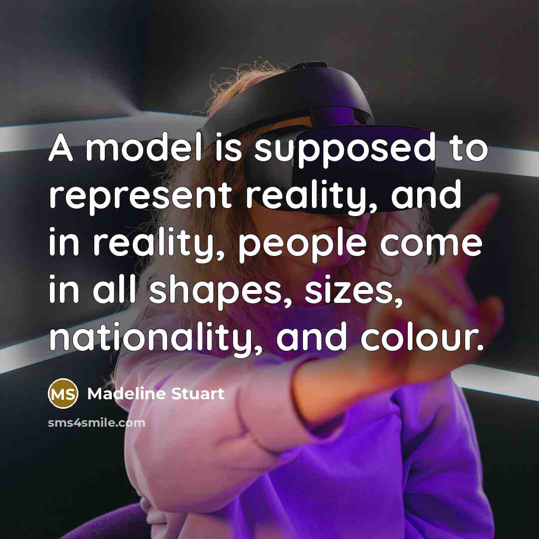 “A model is supposed to represent reality, and in reality, people come in all shapes, sizes, nationality, and colour.” quote by Madeline Stuart