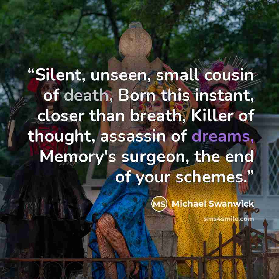 “Silent, unseen, small cousin of death, Born this instant, closer than breath, Killer of thought, assassin of dreams, Memory's surgeon, the end of your schemes.” quote by Michael Swanwick