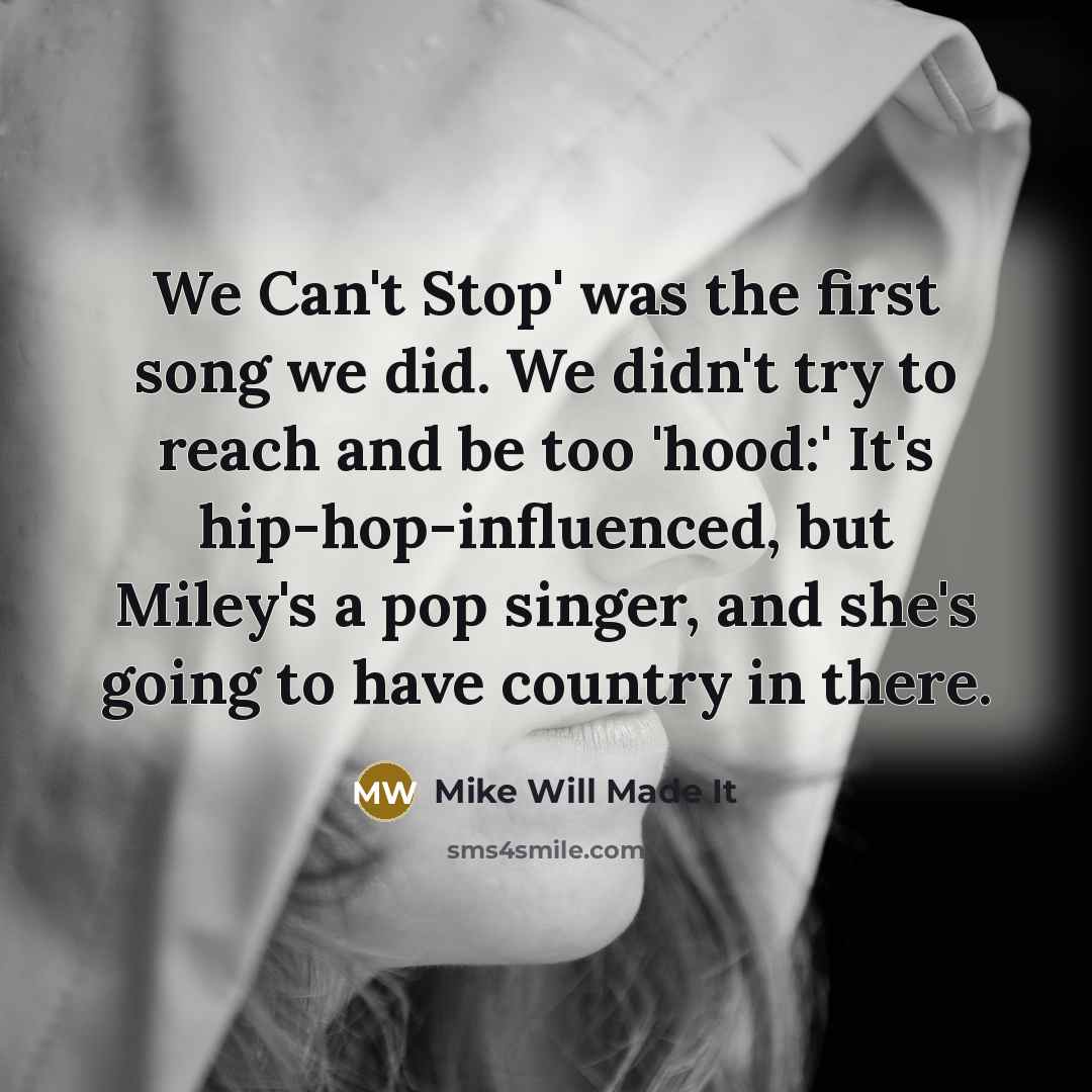 “We Can't Stop' was the first song we did. We didn't try to reach and be too 'hood:' It's hip-hop-influenced, but Miley's a pop singer, and she's going to have country in there.” quote by Mike Will Made It