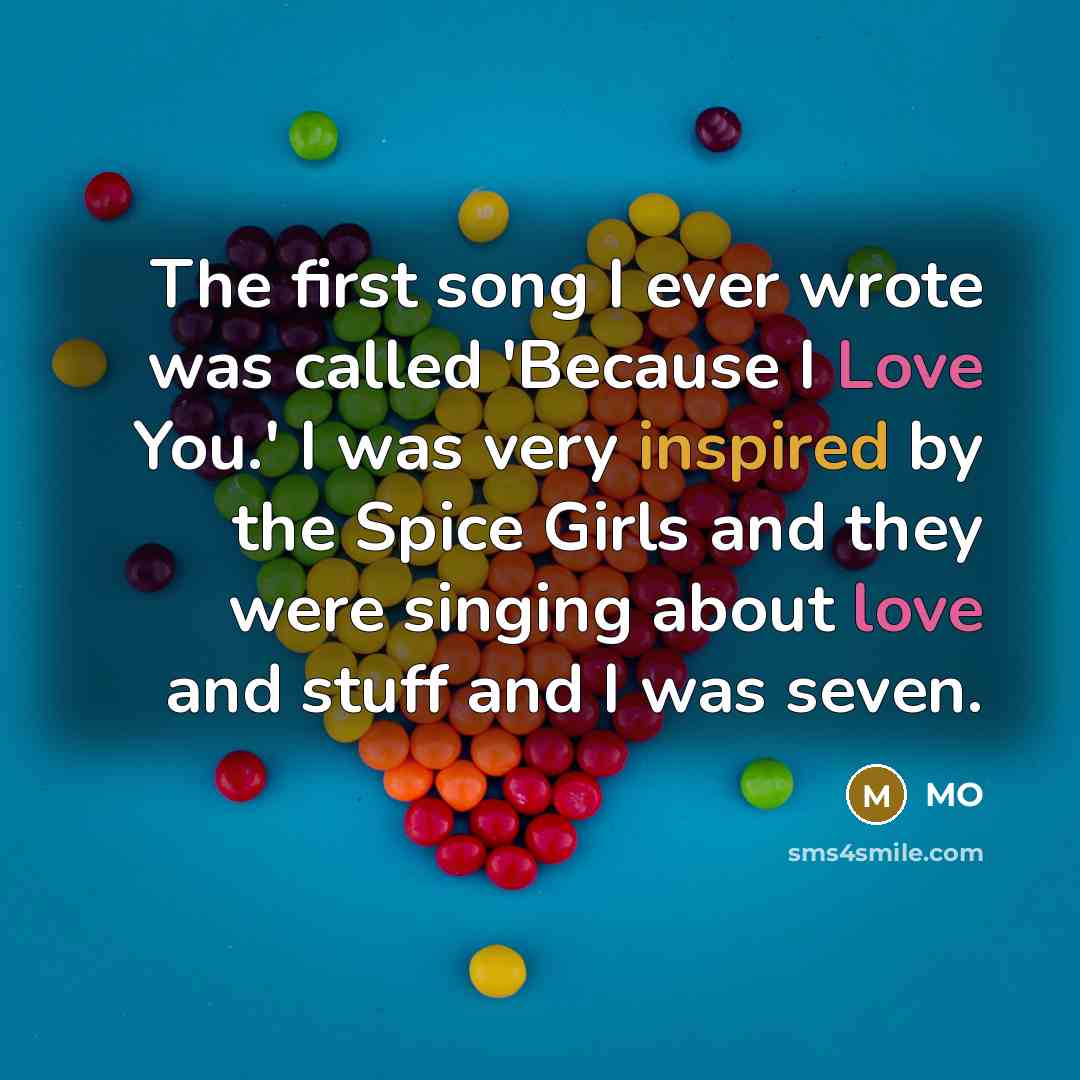 “The first song I ever wrote was called 'Because I Love You.' I was very inspired by the Spice Girls and they were singing about love and stuff and I was seven.” quote by MO