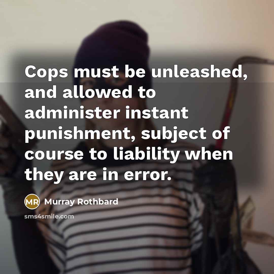 “Cops must be unleashed, and allowed to administer instant punishment, subject of course to liability when they are in error.” quote by Murray Rothbard
