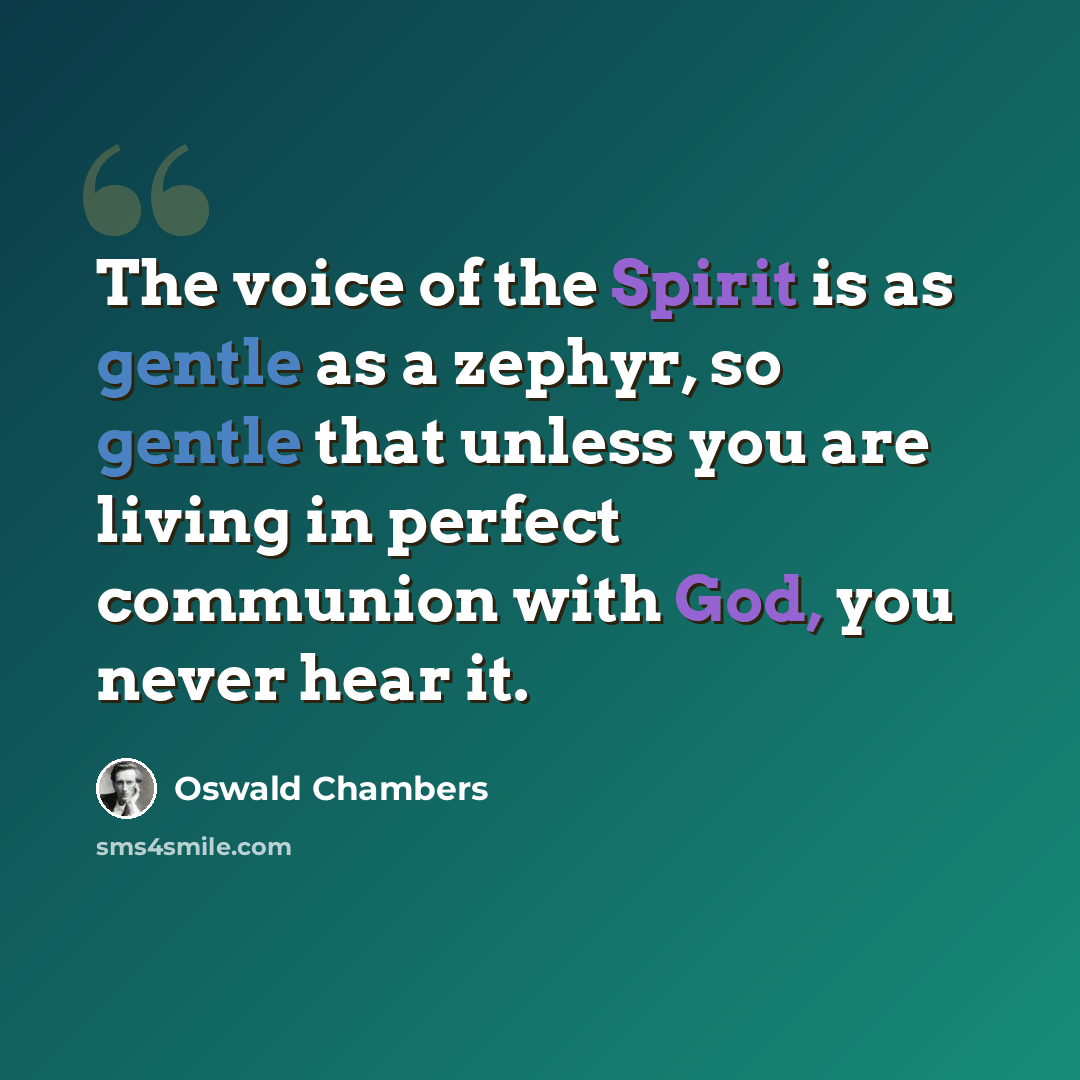 “The voice of the Spirit is as gentle as a zephyr, so gentle that unless you are living in perfect communion with God, you never hear it.” quote by Oswald Chambers