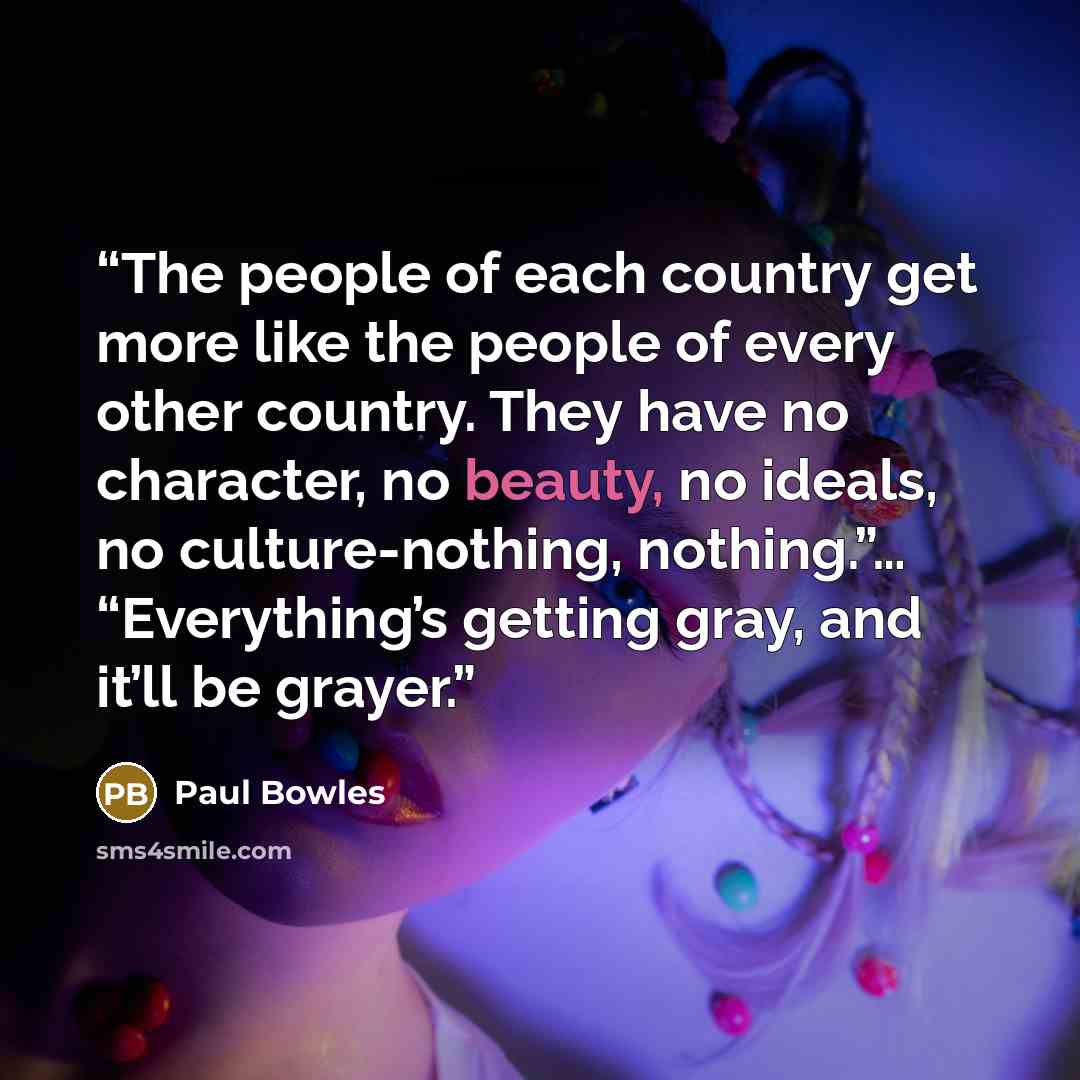 “The people of each country get more like the people of every other country. They have no character, no beauty, no ideals, no culture-nothing, nothing.”… “Everything’s getting gray, and it’ll be grayer.” quote by Paul Bowles
