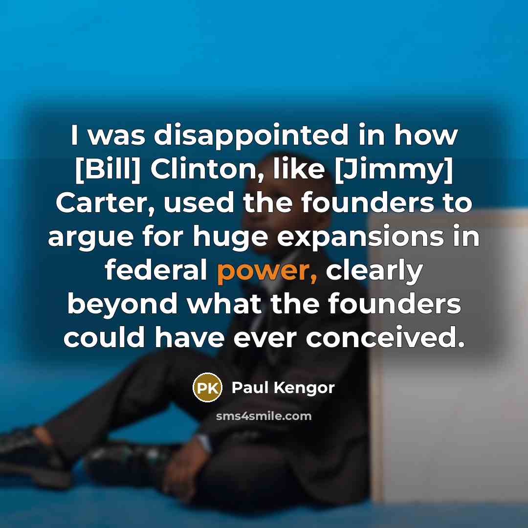 “I was disappointed in how [Bill] Clinton, like [Jimmy] Carter, used the founders to argue for huge expansions in federal power, clearly beyond what the founders could have ever conceived.” quote by Paul Kengor