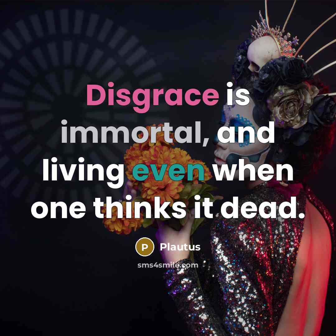 “Disgrace is immortal, and living even when one thinks it dead.” quote by Plautus
