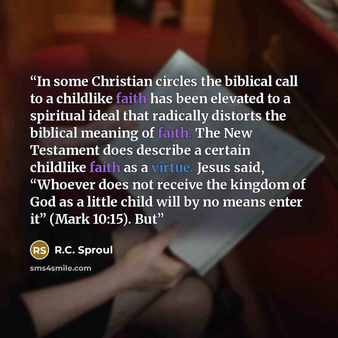 “In some Christian circles the biblical call to a childlike faith has been elevated to a spiritual ideal that radically distorts the biblical meaning of faith. The New Testament does describe a certain childlike faith as a virtue. Jesus said, “Whoever does not receive the kingdom of God as a little…” quote by R.C. Sproul