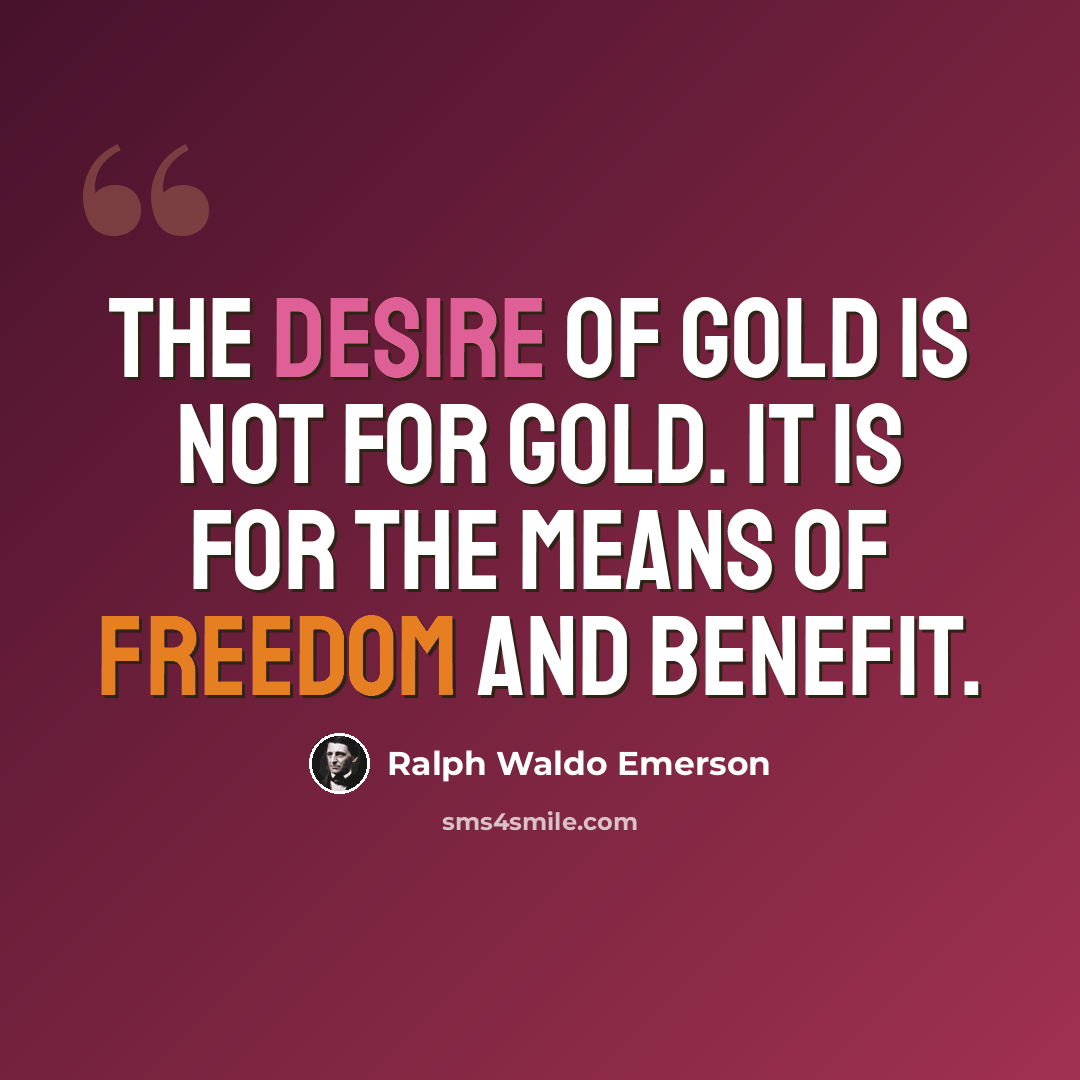 “The desire of gold is not for gold. It is for the means of freedom and benefit.” quote by Ralph Waldo Emerson