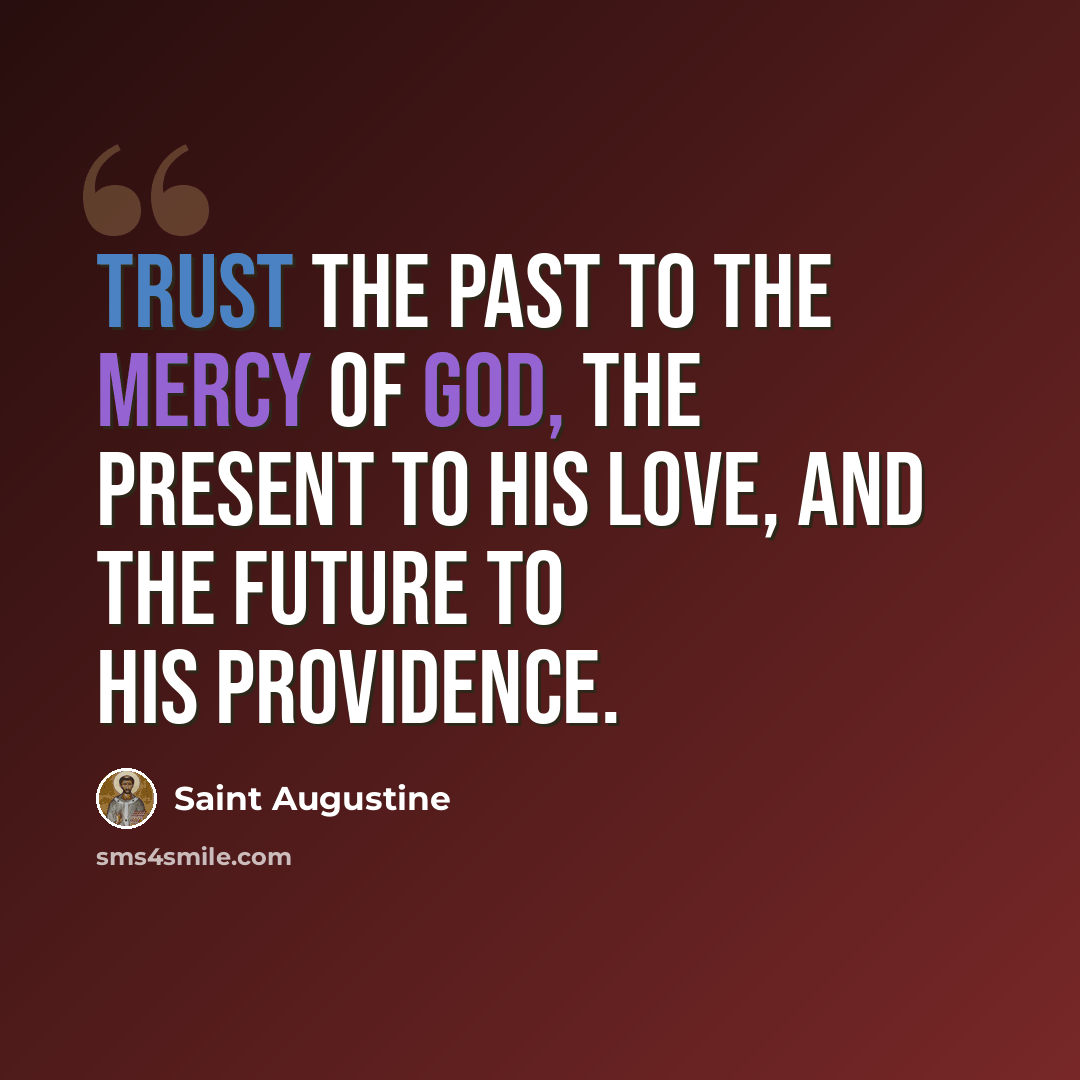 “Trust the past to the mercy of God, the present to His love, and the future to His providence.” quote by Saint Augustine
