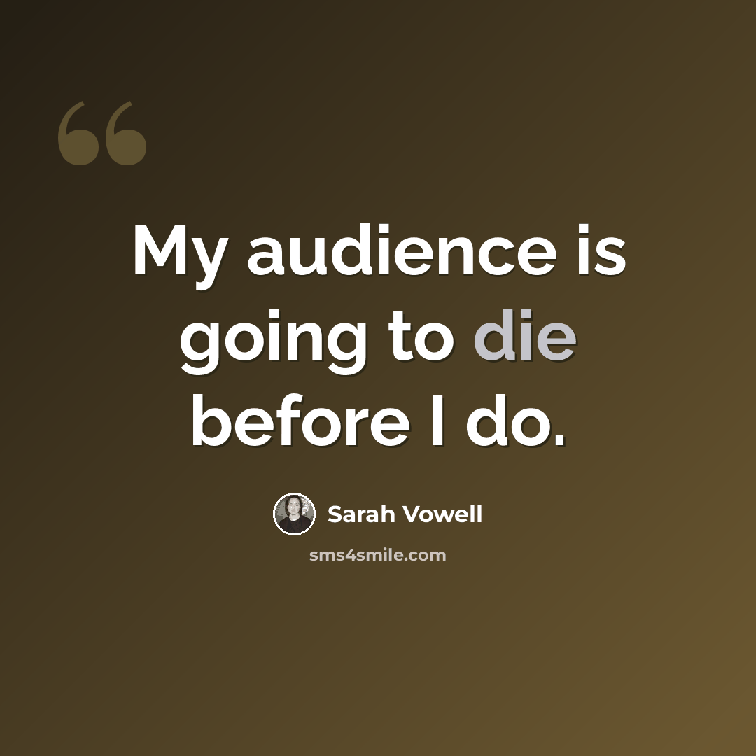 “My audience is going to die before I do.” quote by Sarah Vowell