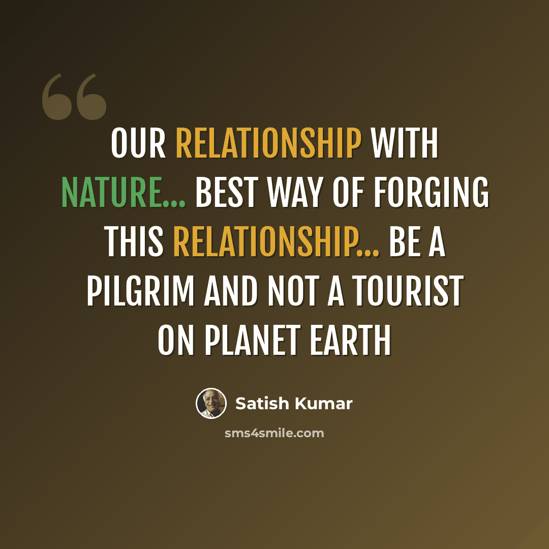 “Our relationship with Nature... best way of forging this relationship... be a pilgrim and not a tourist on Planet Earth” quote by Satish Kumar