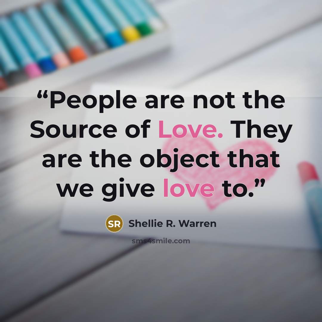 “People are not the Source of Love. They are the object that we give love to.” quote by Shellie R. Warren