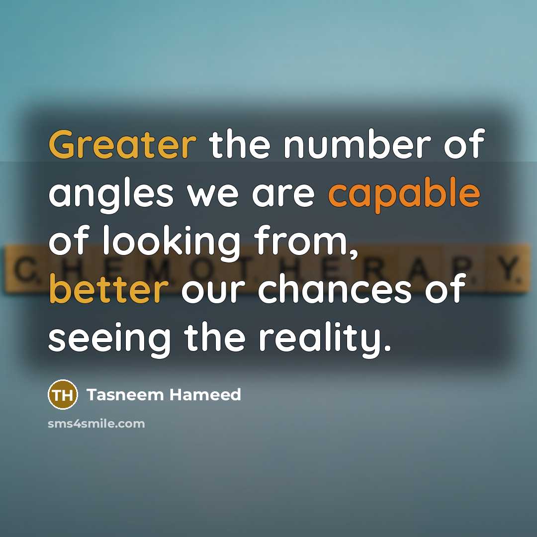 “Greater the number of angles we are capable of looking from, better our chances of seeing the reality.” quote by Tasneem Hameed