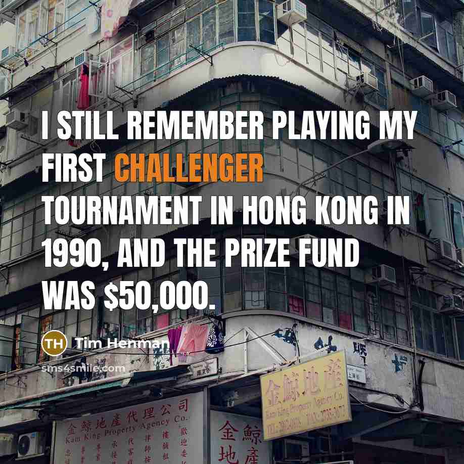 “I still remember playing my first Challenger tournament in Hong Kong in 1990, and the prize fund was $50,000.” quote by Tim Henman