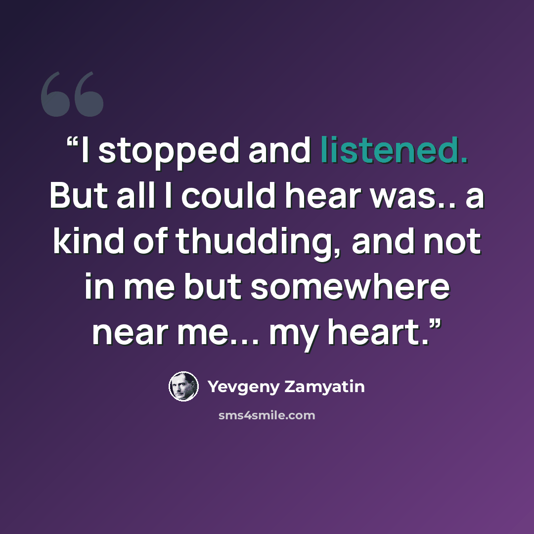 “I stopped and listened. But all I could hear was.. a kind of thudding, and not in me but somewhere near me... my heart.” quote by Yevgeny Zamyatin