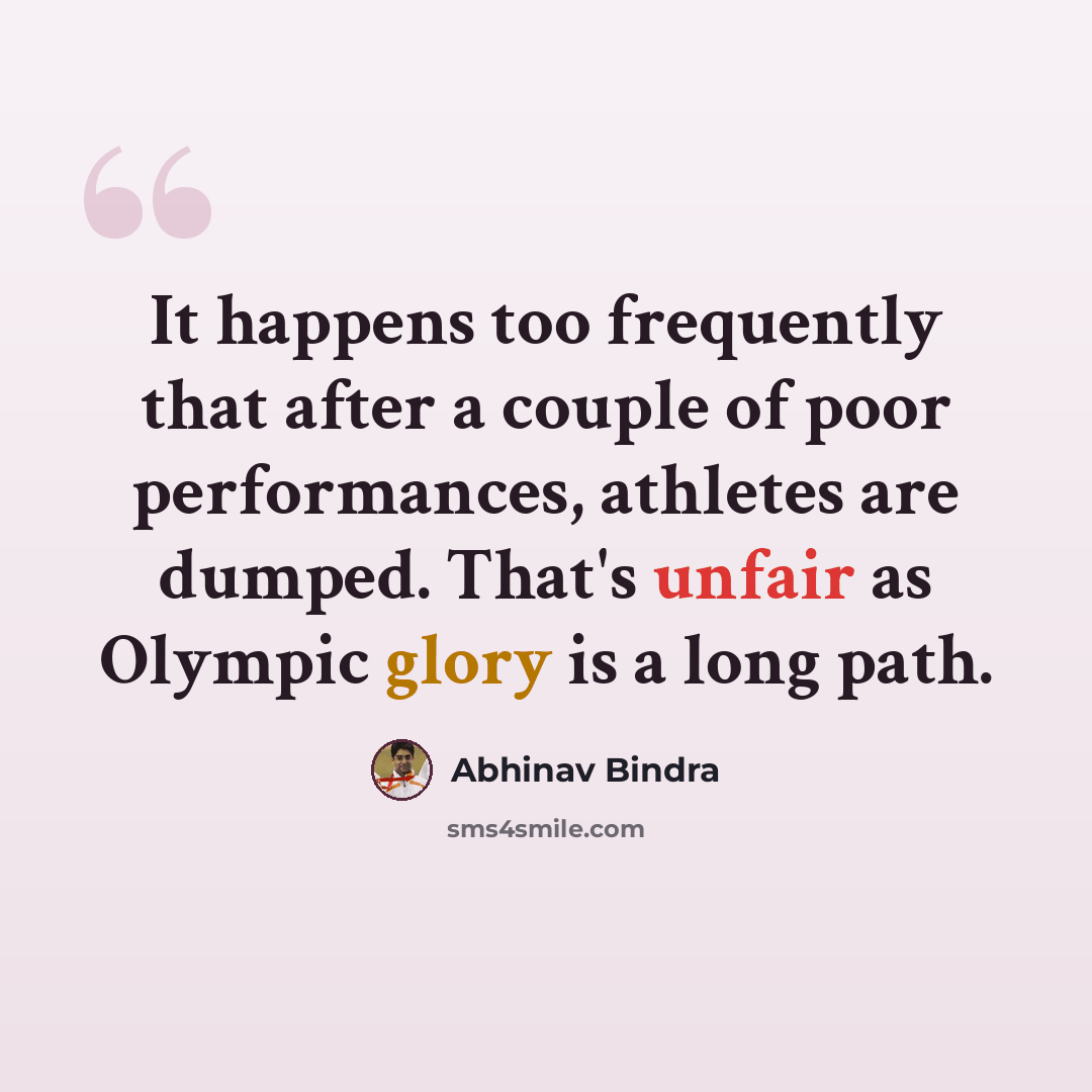 “It happens too frequently that after a couple of poor performances, athletes are dumped. That's unfair as Olympic glory is a long path.” quote by Abhinav Bindra
