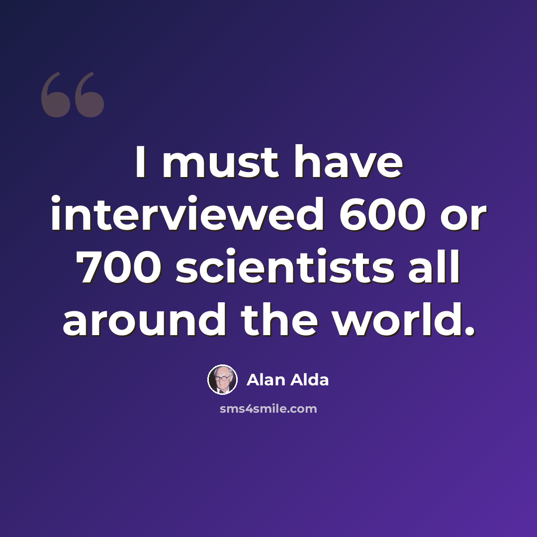 “I must have interviewed 600 or 700 scientists all around the world.” quote by Alan Alda