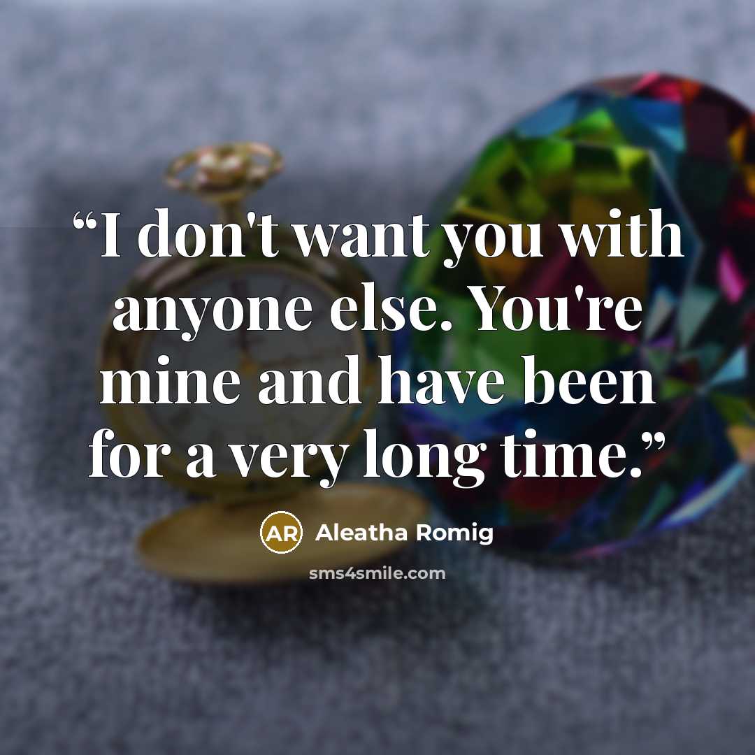 “I don't want you with anyone else. You're mine and have been for a very long time.” quote by Aleatha Romig