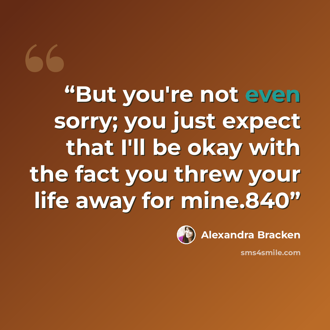 “But you're not even sorry; you just expect that I'll be okay with the fact you threw your life away for mine.840” quote by Alexandra Bracken