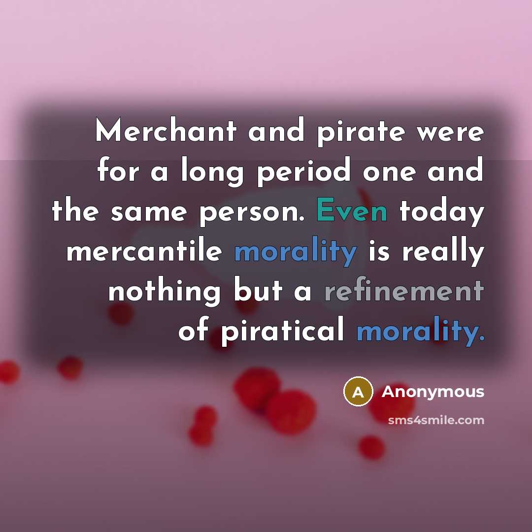 “Merchant and pirate were for a long period one and the same person. Even today mercantile morality is really nothing but a refinement of piratical morality.” quote by Anonymous
