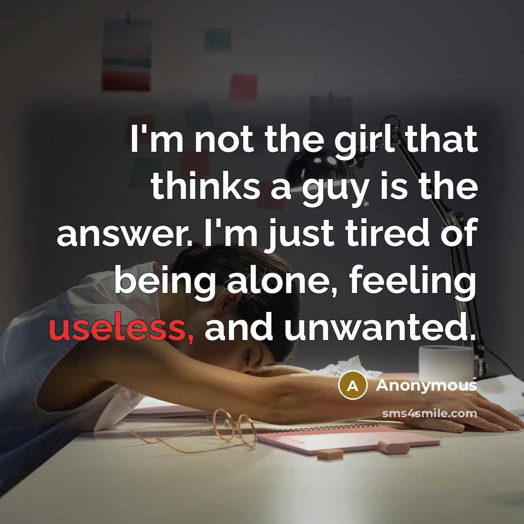 “I'm not the girl that thinks a guy is the answer. I'm just tired of being alone, feeling useless, and unwanted.” quote by Anonymous