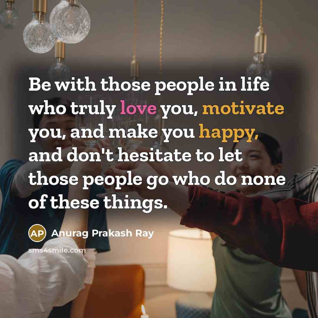 “Be with those people in life who truly love you, motivate you, and make you happy, and don't hesitate to let those people go who do none of these things.” quote by Anurag Prakash Ray