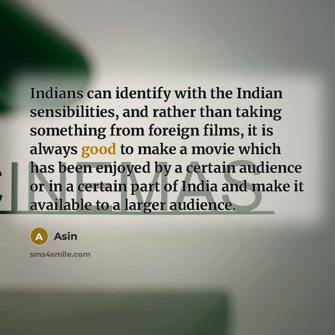 “Indians can identify with the Indian sensibilities, and rather than taking something from foreign films, it is always good to make a movie which has been enjoyed by a certain audience or in a certain part of India and make it available to a larger audience.” quote by Asin