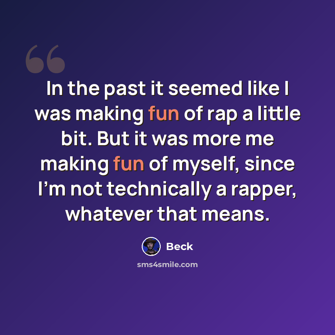 “In the past it seemed like I was making fun of rap a little bit. But it was more me making fun of myself, since I'm not technically a rapper, whatever that means.” quote by Beck
