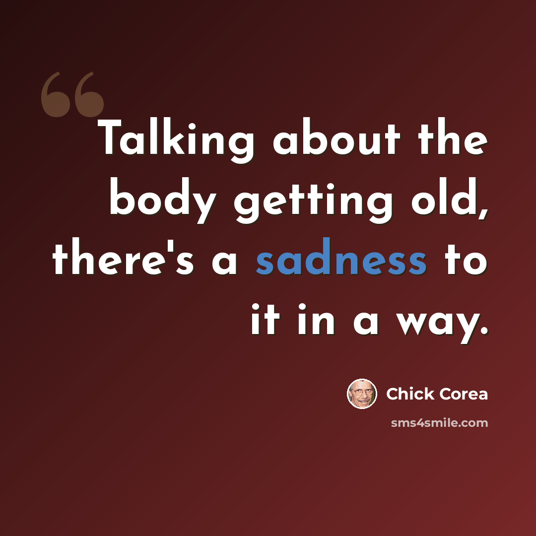 “Talking about the body getting old, there's a sadness to it in a way.” quote by Chick Corea