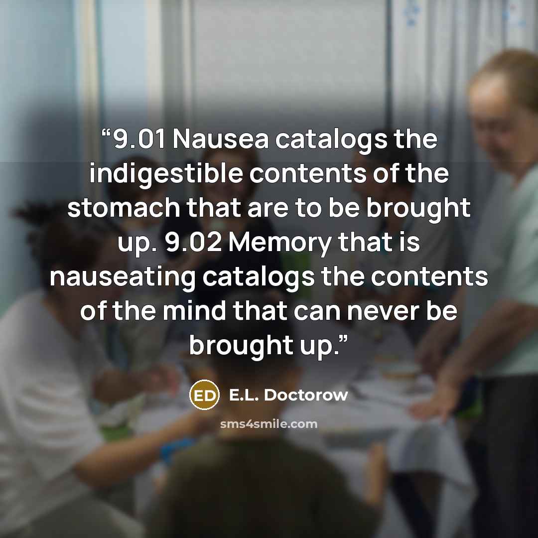 “9.01 Nausea catalogs the indigestible contents of the stomach that are to be brought up. 9.02 Memory that is nauseating catalogs the contents of the mind that can never be brought up.” quote by E.L. Doctorow