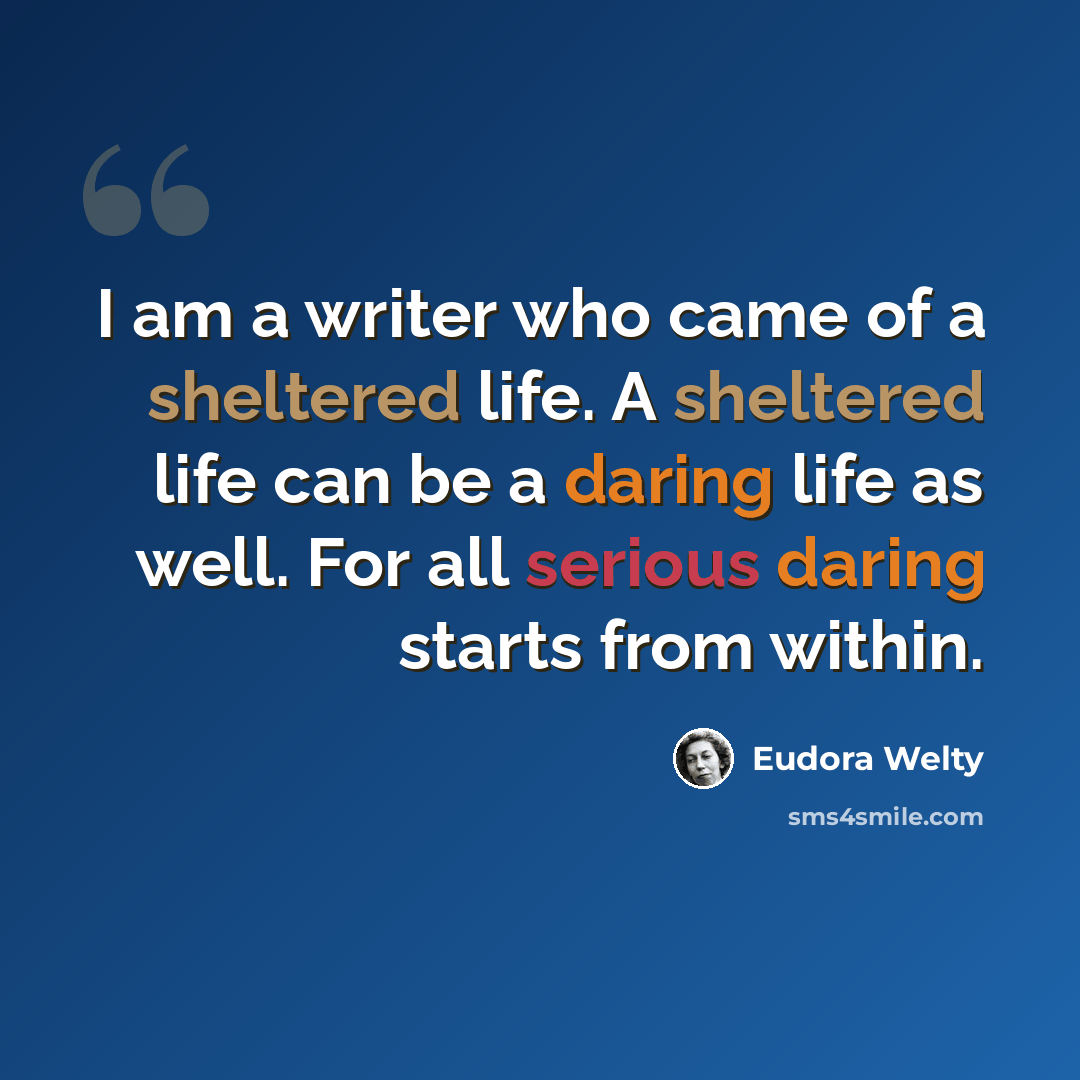 “I am a writer who came of a sheltered life. A sheltered life can be a daring life as well. For all serious daring starts from within.” quote by Eudora Welty