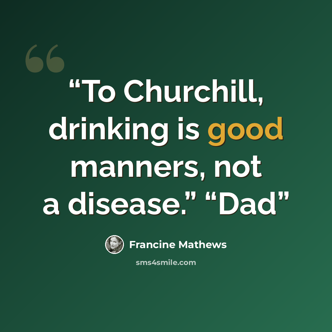 “To Churchill, drinking is good manners, not a disease.” “Dad” quote by Francine Mathews