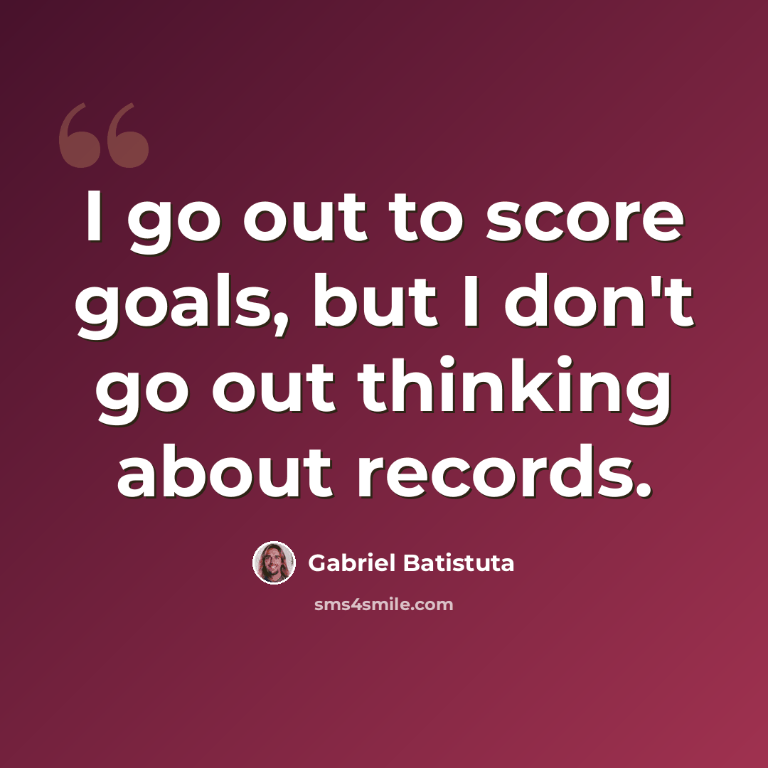 “I go out to score goals, but I don't go out thinking about records.” quote by Gabriel Batistuta