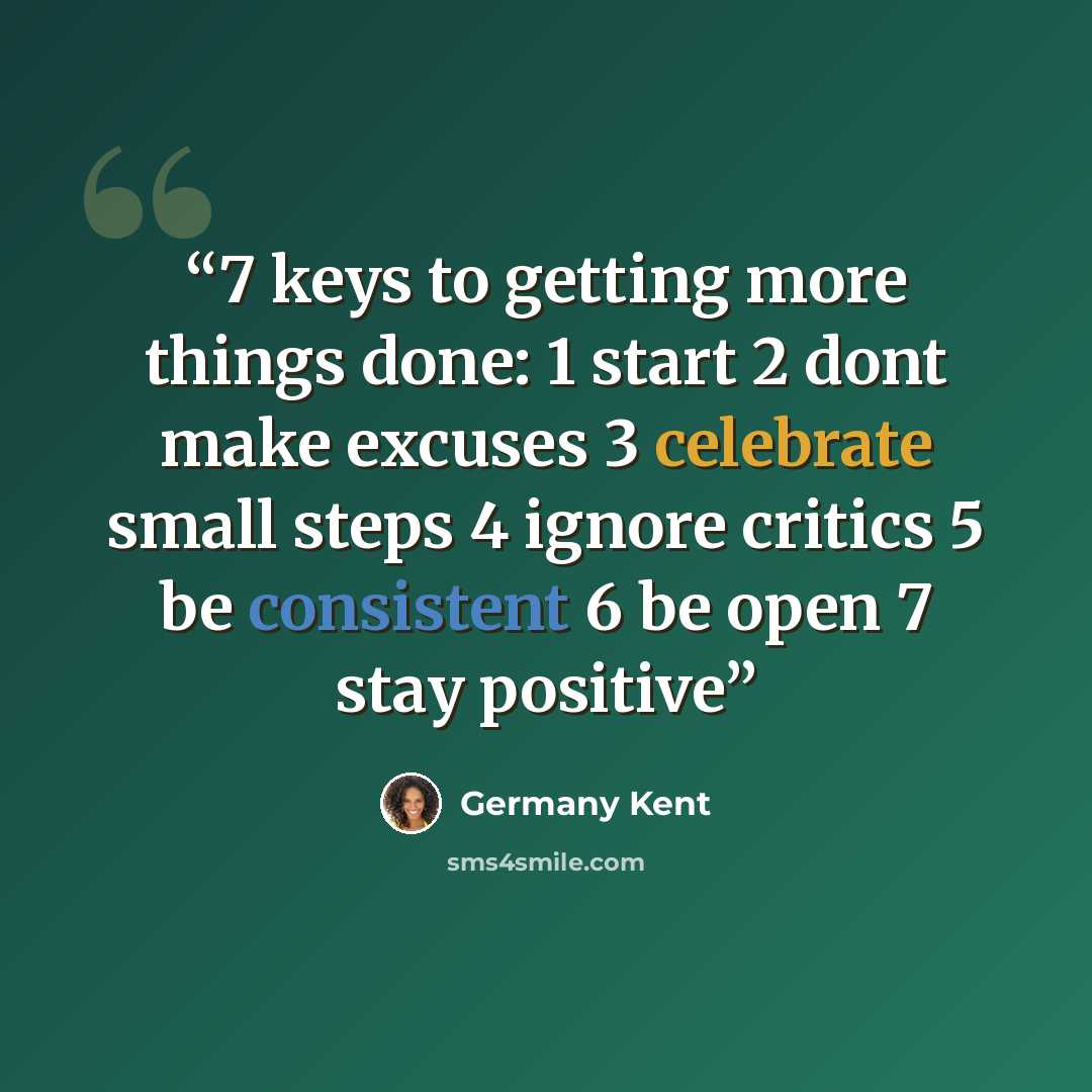 “7 keys to getting more things done: 1 start 2 dont make excuses 3 celebrate small steps 4 ignore critics 5 be consistent 6 be open 7 stay positive” quote by Germany Kent