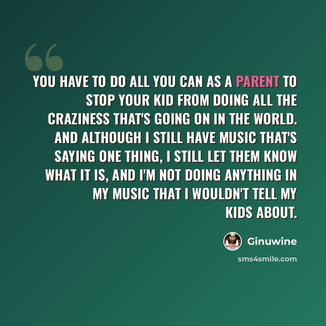 “You have to do all you can as a parent to stop your kid from doing all the craziness that's going on in the world. And although I still have music that's saying one thing, I still let them know what it is, and I'm not doing anything in my music that I wouldn't tell my kids about.” quote by Ginuwine