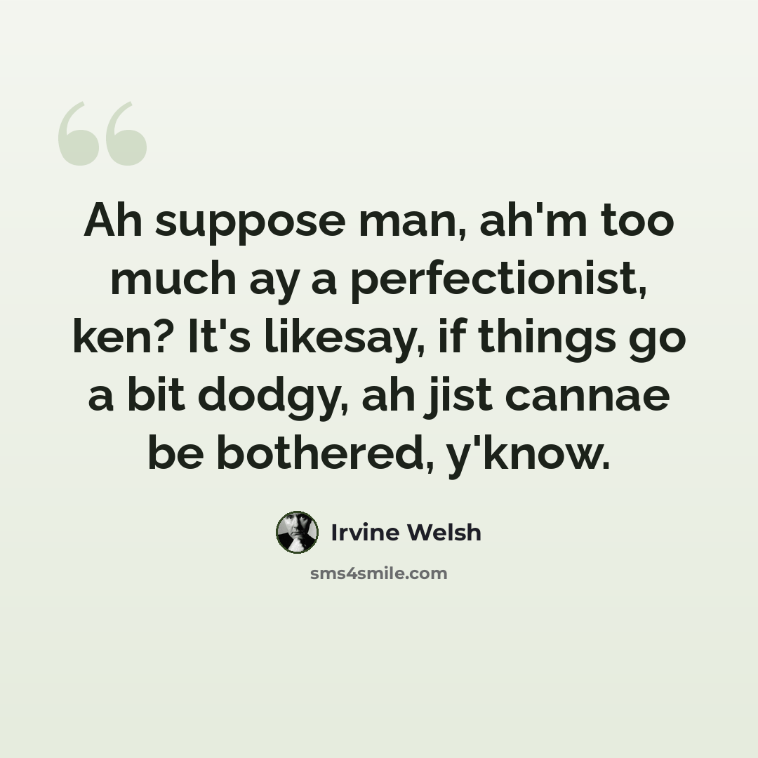 “Ah suppose man, ah'm too much ay a perfectionist, ken? It's likesay, if things go a bit dodgy, ah jist cannae be bothered, y'know.” quote by Irvine Welsh