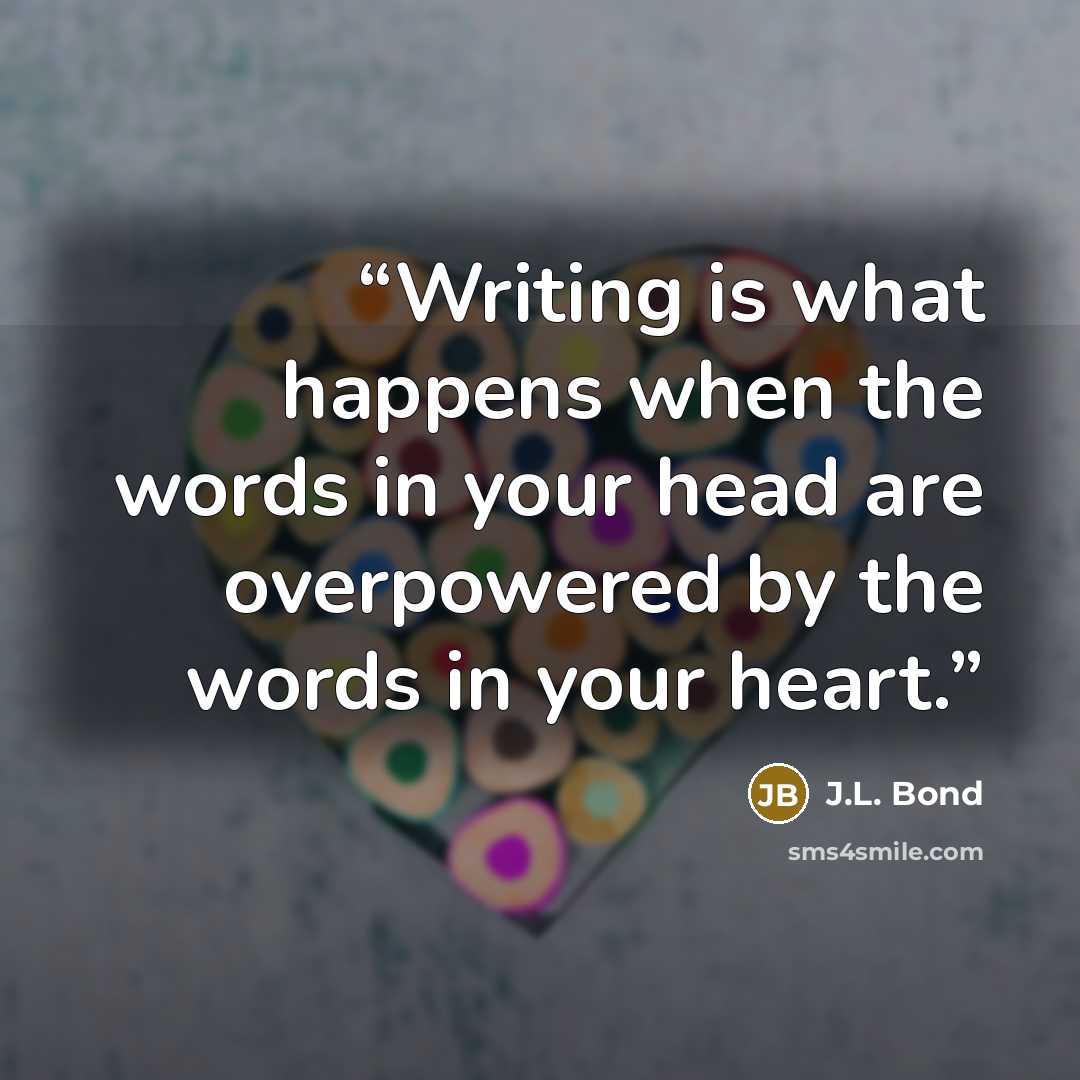“Writing is what happens when the words in your head are overpowered by the words in your heart.” quote by J.L. Bond