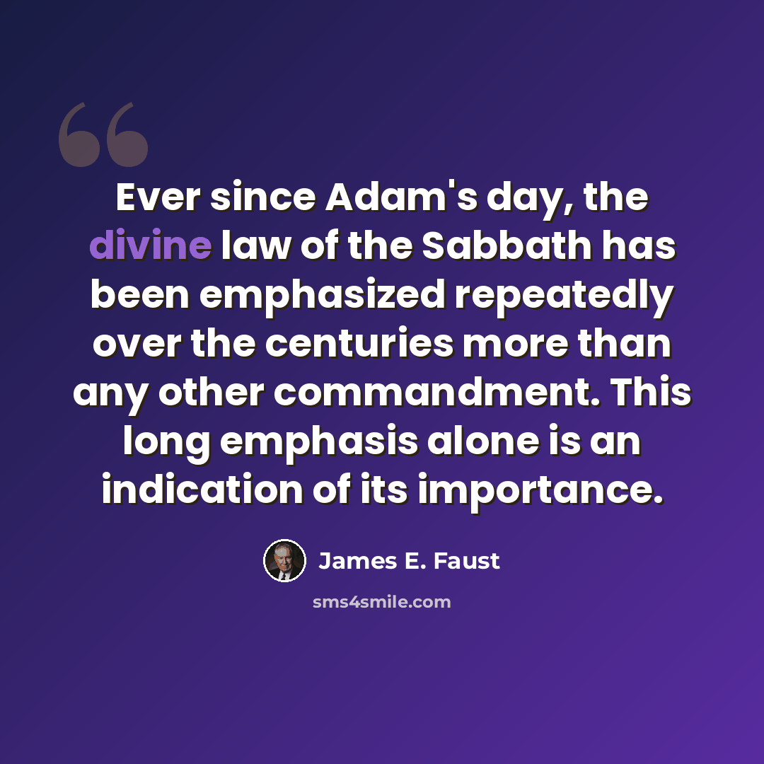 “Ever since Adam's day, the divine law of the Sabbath has been emphasized repeatedly over the centuries more than any other commandment. This long emphasis alone is an indication of its importance.” quote by James E. Faust