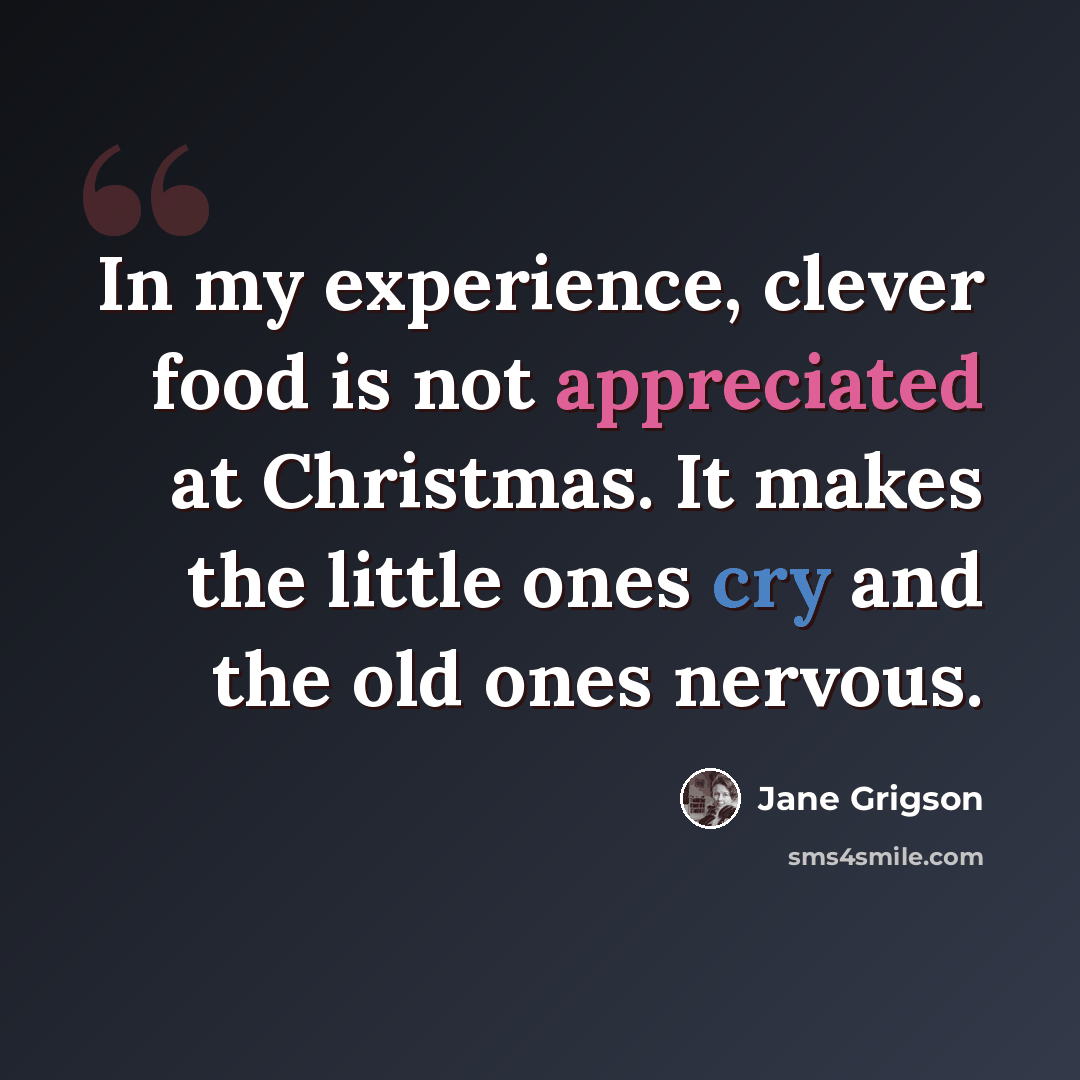 “In my experience, clever food is not appreciated at Christmas. It makes the little ones cry and the old ones nervous.” quote by Jane Grigson