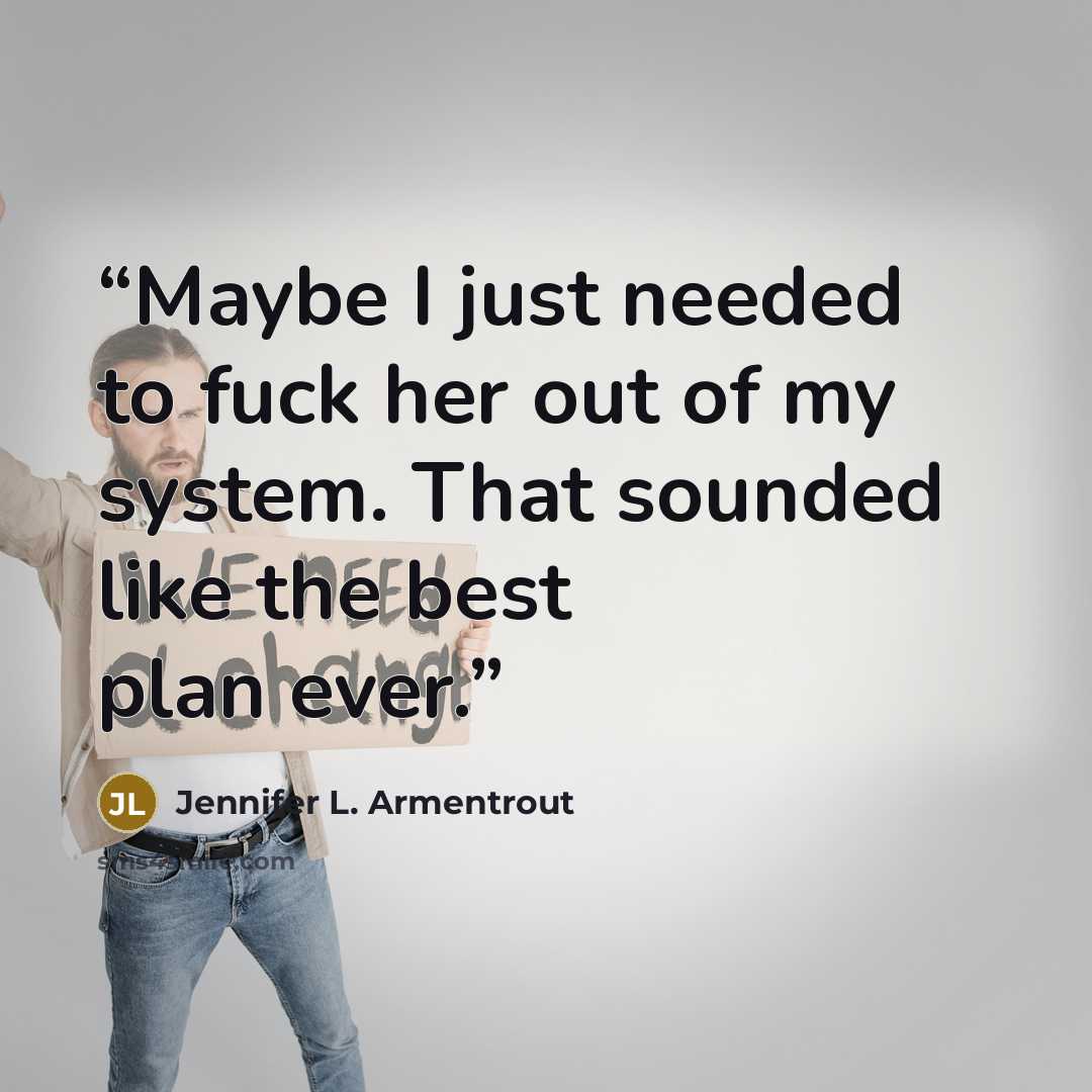 “Maybe I just needed to fuck her out of my system. That sounded like the best plan ever.” quote by Jennifer L. Armentrout