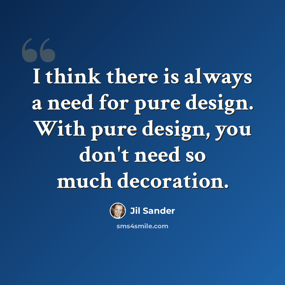 “I think there is always a need for pure design. With pure design, you don't need so much decoration.” quote by Jil Sander