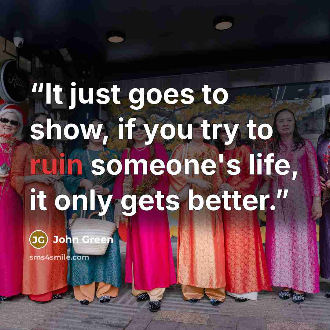 “It just goes to show, if you try to ruin someone's life, it only gets better.” quote by John Green
