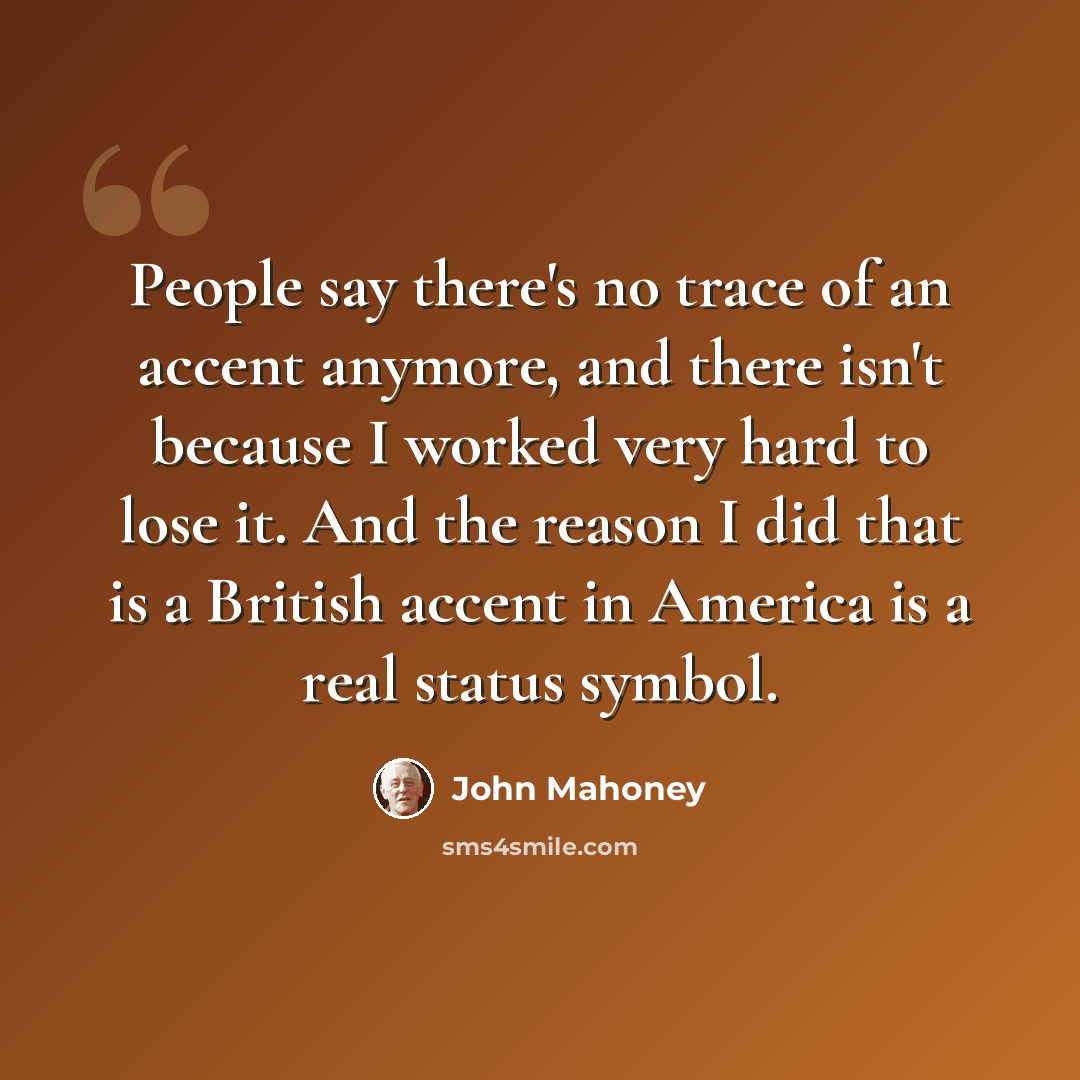“People say there's no trace of an accent anymore, and there isn't because I worked very hard to lose it. And the reason I did that is a British accent in America is a real status symbol.” quote by John Mahoney
