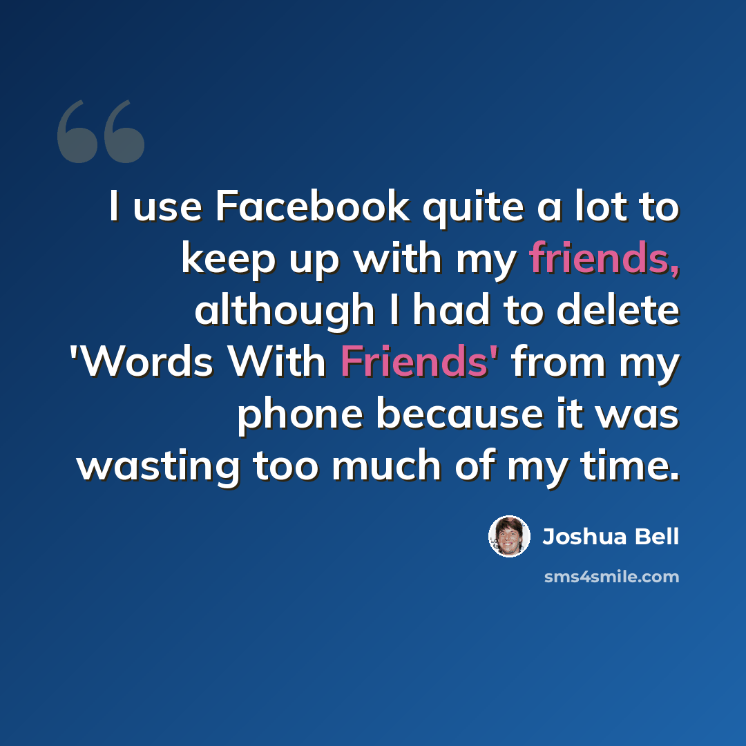 “I use Facebook quite a lot to keep up with my friends, although I had to delete 'Words With Friends' from my phone because it was wasting too much of my time.” quote by Joshua Bell