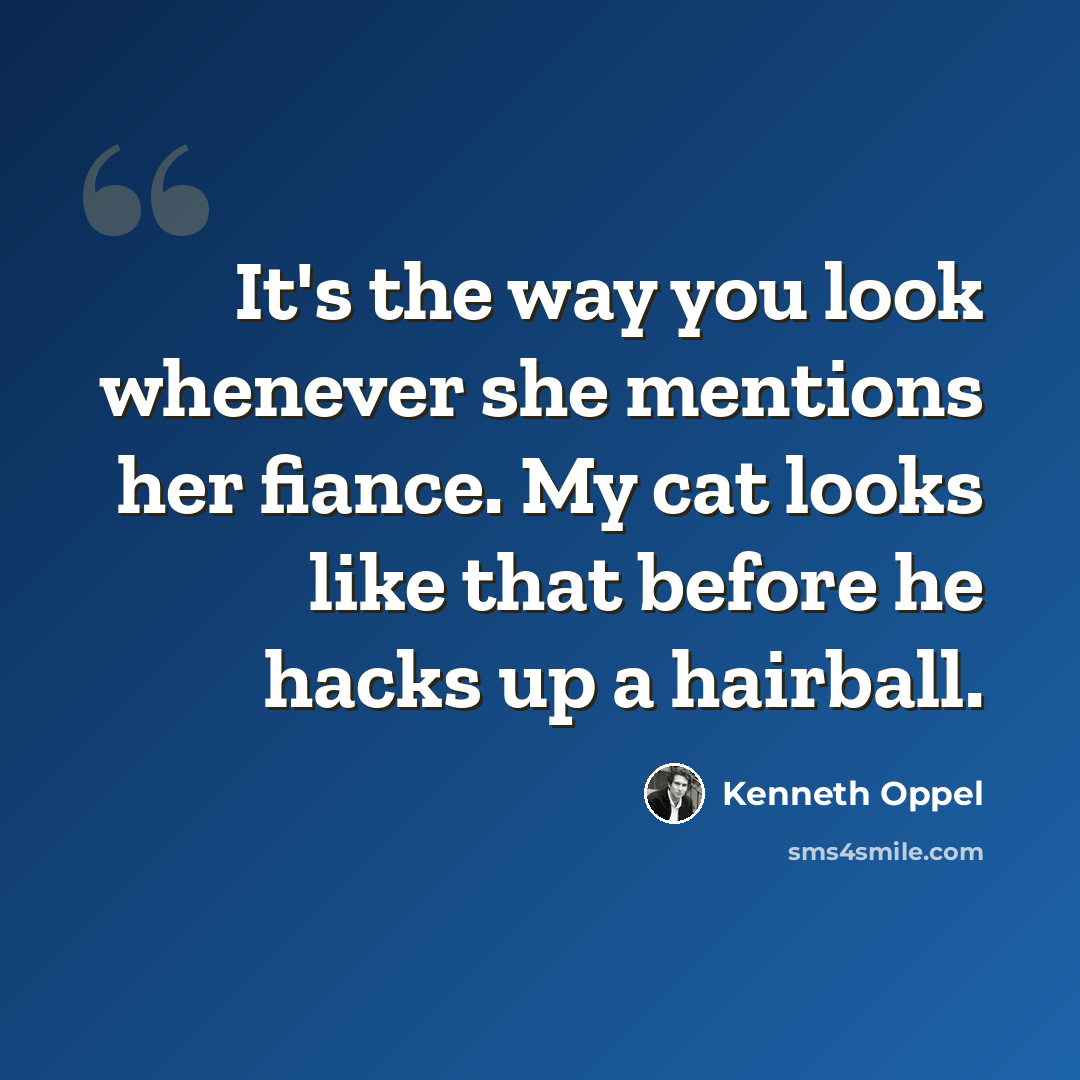 “It's the way you look whenever she mentions her fiance. My cat looks like that before he hacks up a hairball.” quote by Kenneth Oppel