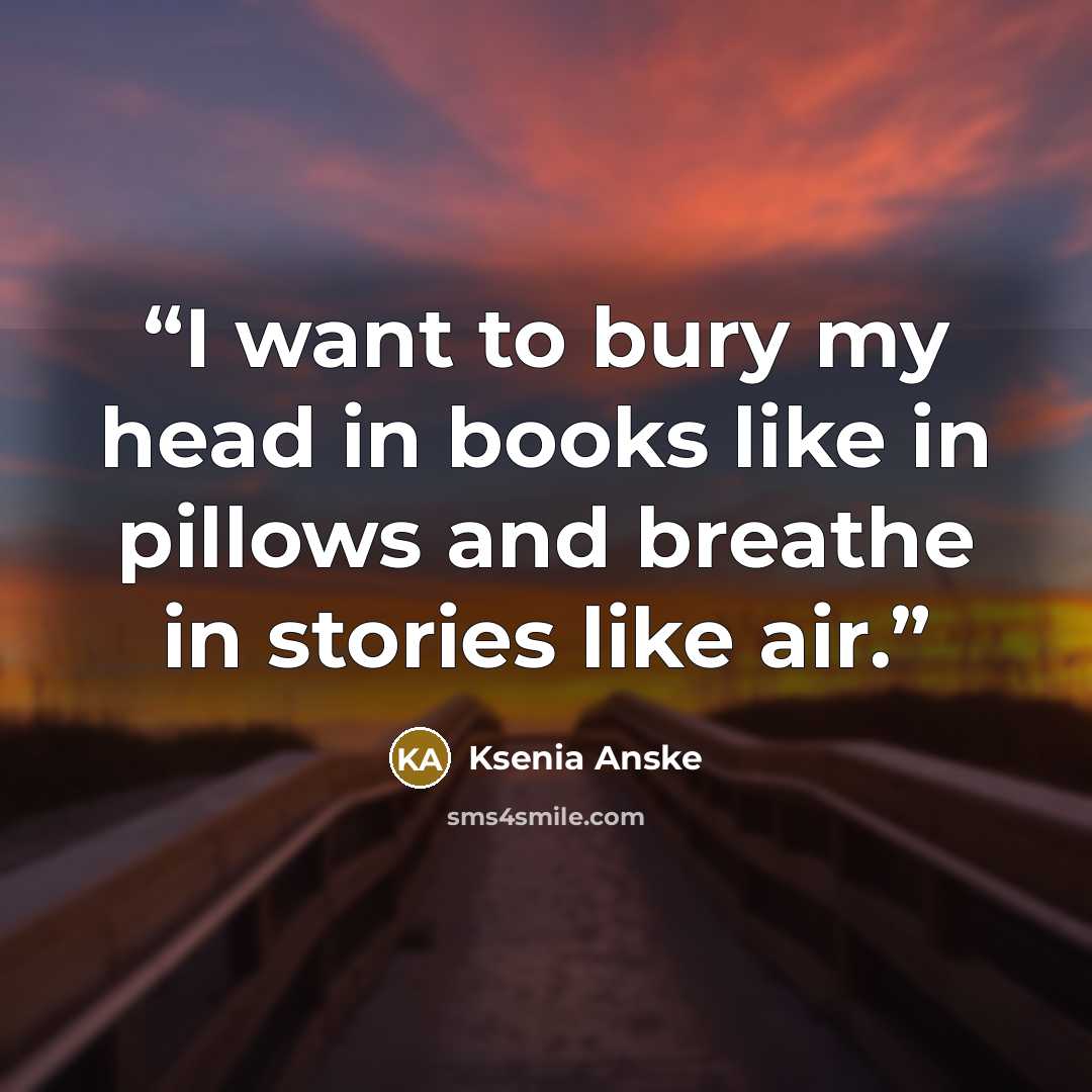 “I want to bury my head in books like in pillows and breathe in stories like air.” quote by Ksenia Anske