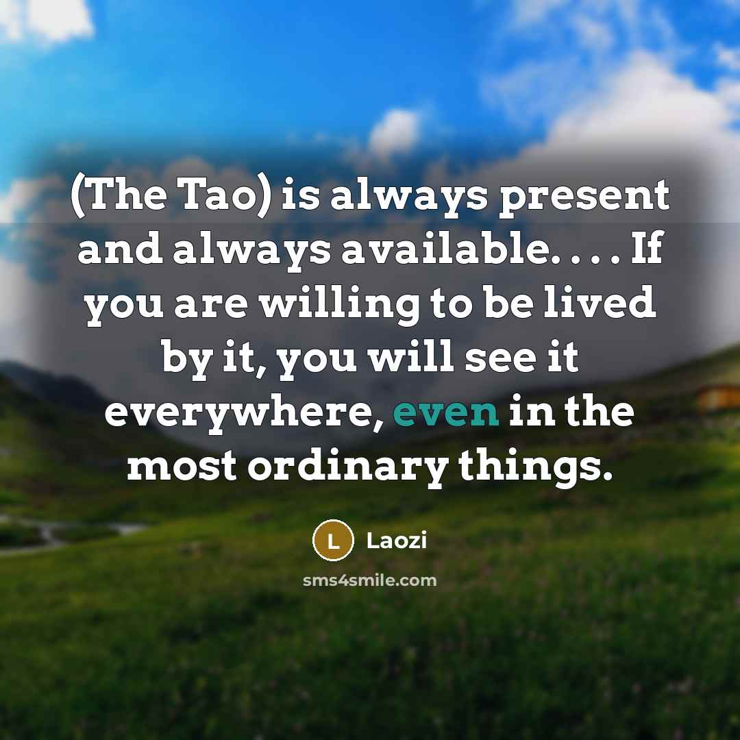 “(The Tao) is always present and always available. . . . If you are willing to be lived by it, you will see it everywhere, even in the most ordinary things.” quote by Laozi
