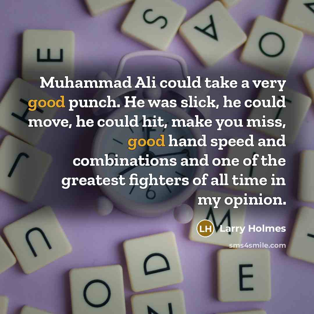 “Muhammad Ali could take a very good punch. He was slick, he could move, he could hit, make you miss, good hand speed and combinations and one of the greatest fighters of all time in my opinion.” quote by Larry Holmes
